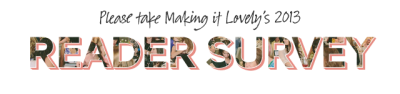 Please take Making it Lovely's 2013 Reader Survey