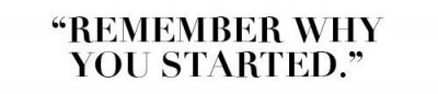 Remember why you started.